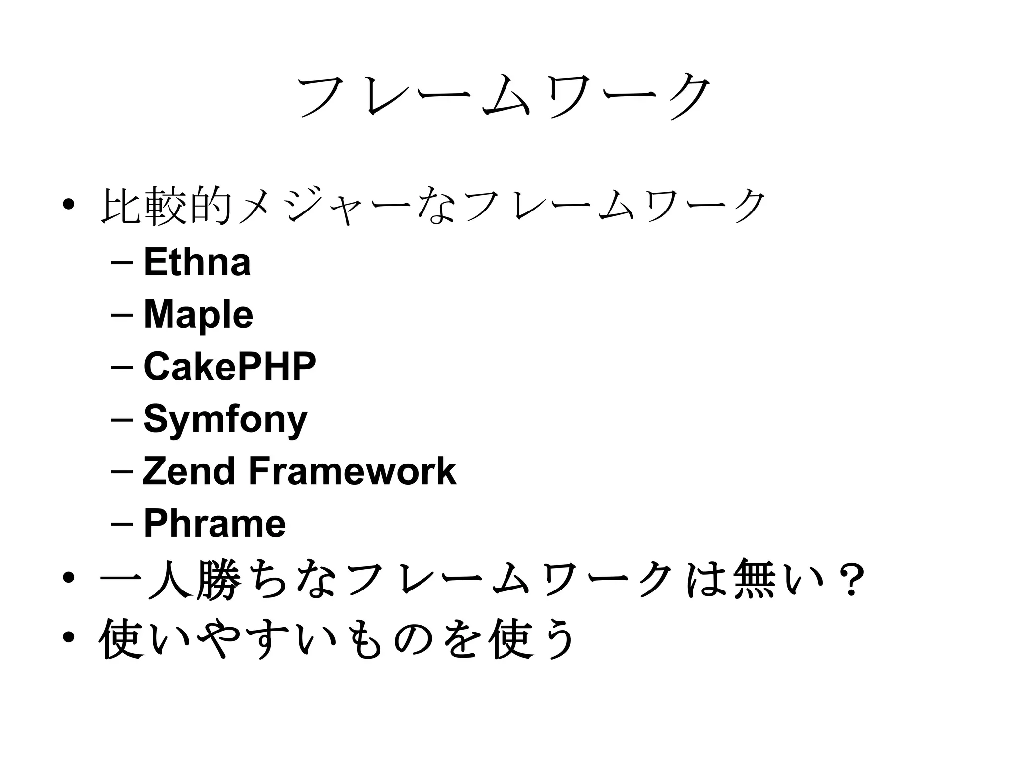 フレームワーク 比較的メジャーなフレームワーク Ethna  Maple  CakePHP  Symfony Zend Framework Phrame 一人勝ちなフレームワークは無い？ 使いやすいものを使う 