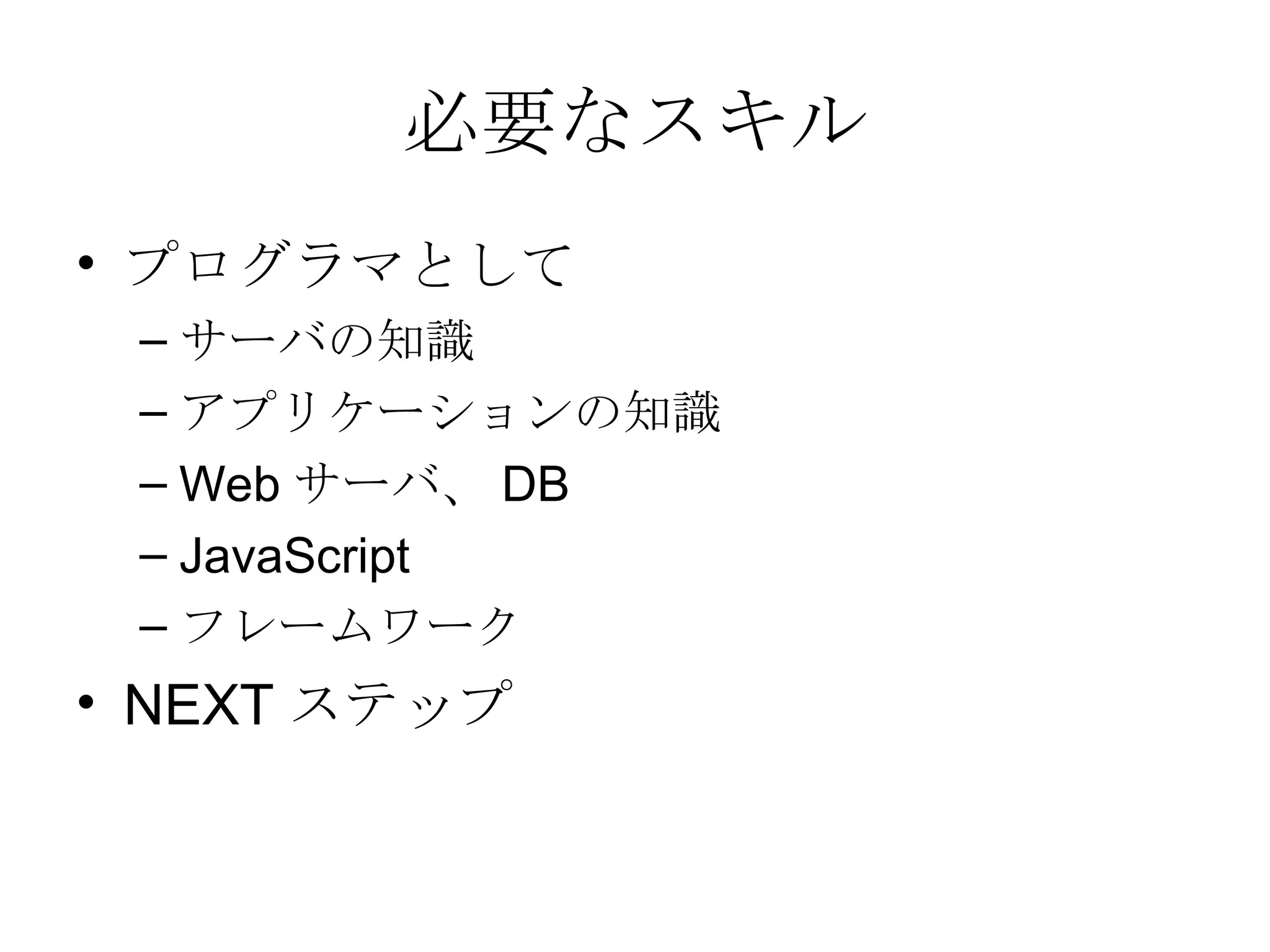 必要なスキル プログラマとして サーバの知識 アプリケーションの知識 Web サーバ、 DB JavaScript フレームワーク NEXT ステップ 