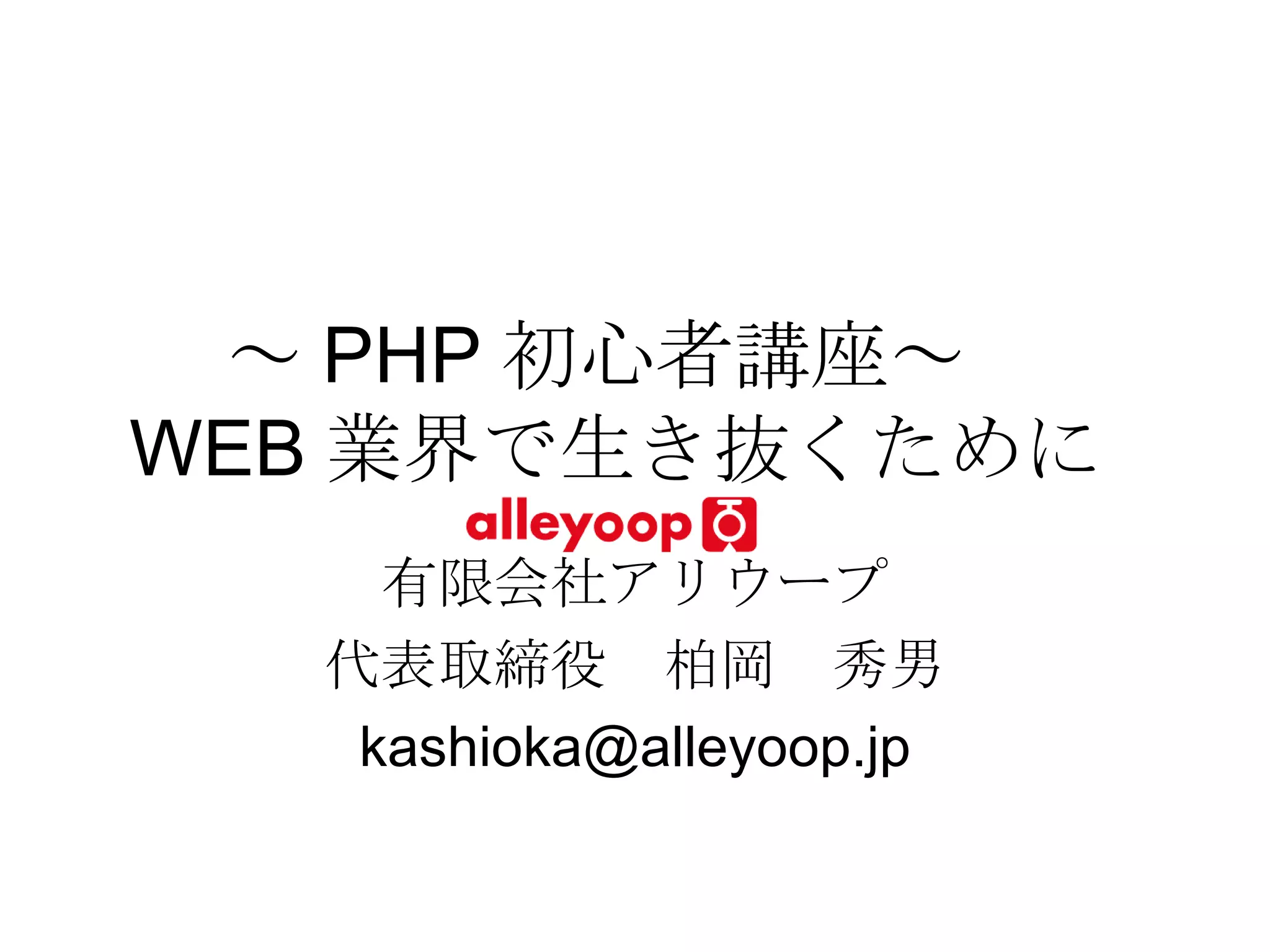 ～ PHP 初心者講座～　 WEB 業界で生き抜くために  有限会社アリウープ 代表取締役　柏岡　秀男 [email_address] 