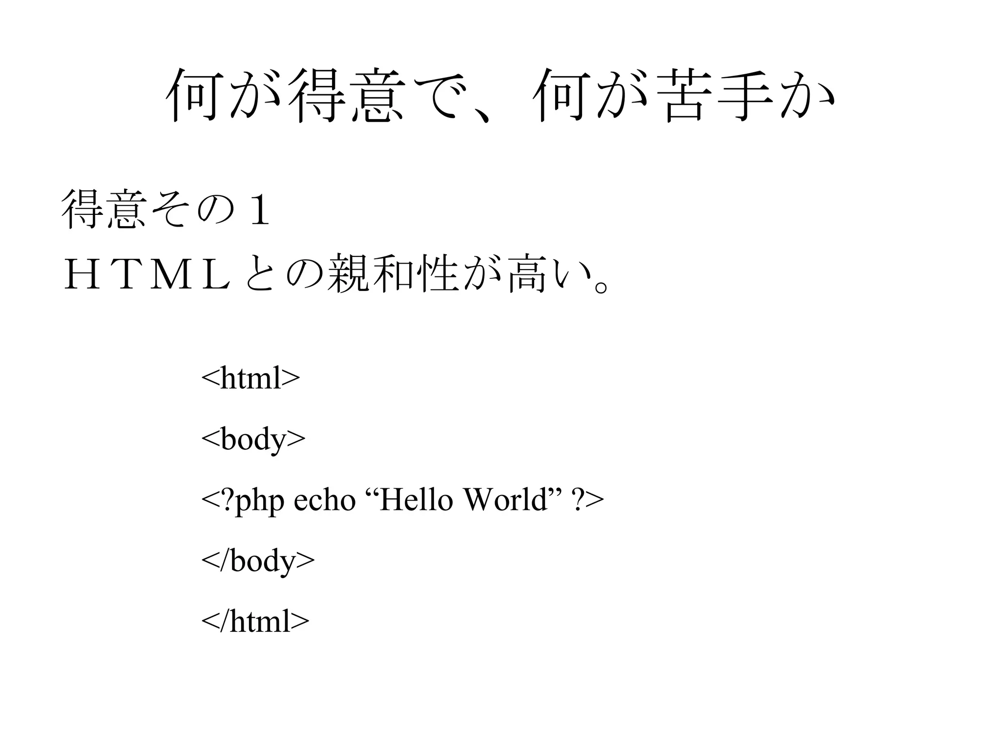 何が得意で、何が苦手か 得意その１ ＨＴＭＬとの親和性が高い。 <html> <body> <?php echo “Hello World” ?> </body> </html> 
