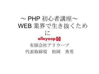 ～ PHP 初心者講座～ 　 WEB 業界で生き抜くために  有限会社アリウープ 代表取締役　柏岡　秀男 