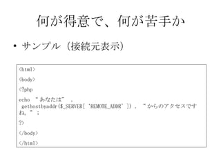 何が得意で、何が苦手か サンプル（接続元表示） <html> <body> <?php echo “ あなたは”  .   gethostbyaddr($_SERVER[‘REMOTE_ADDR’]) . “ からのアクセスですね。” ; ?> </body> </html> 