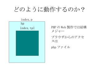 どのように動作するのか？ index.php index.tpl PHP の Web 製作では結構メジャー ブラウザからのアクセスは php ファイル 