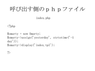 呼び出す側のｐｈｐファイル index.php <?php      $smarty = new Smarty; $smarty->assign('yesterday', strtotime('-1 day')); $smarty->display('index.tpl');      ?>  