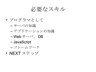 必要なスキル プログラマとして サーバの知識 アプリケーションの知識 Web サーバ、 DB JavaScript フレームワーク NEXT ステップ 