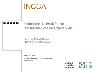 INCCA

International Network for the
Conservation of Contemporary Art


Karen te Brake-Baldock
INCCA Central Coordinator




July 10, 2009
Picture Meeting on Documentation
Amsterdam
 
