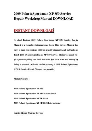 2009 Polaris Sportsman XP 850 Service
Repair Workshop Manual DOWNLOAD


INSTANT DOWNLOAD

Original Factory 2009 Polaris Sportsman XP 850 Service Repair

Manual is a Complete Informational Book. This Service Manual has

easy-to-read text sections with top quality diagrams and instructions.

Trust 2009 Polaris Sportsman XP 850 Service Repair Manual will

give you everything you need to do the job. Save time and money by

doing it yourself, with the confidence only a 2009 Polaris Sportsman

XP 850 Service Repair Manual can provide.



Models Covers:



2009 Polaris Sportsman XP 850

2009 Polaris Sportsman XP 850 International

2009 Polaris Sportsman XP EPS 850

2009 Polaris Sportsman XP EPS 850 International



Service Repair Manual Covers:
 
