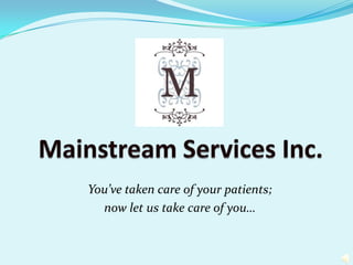 Mainstream Services Inc. You’ve taken care of your patients;  now let us take care of you… 
