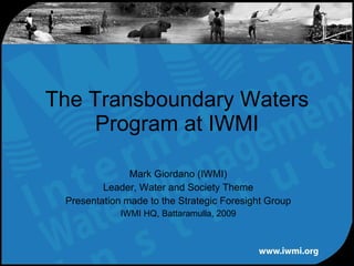 Mark Giordano (IWMI) Leader, Water and Society Theme Presentation made to the Strategic Foresight Group IWMI HQ, Battaramulla, 2009 The Transboundary Waters Program at IWMI 