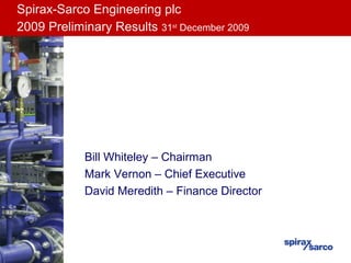 Spirax-Sarco Engineering plc
 2009 Preliminary Results
2009 Preliminary Results 31st December 2009




            Bill Whiteley – Chairman
            Mark Vernon – Chief Executive
            David Meredith – Finance Director
 