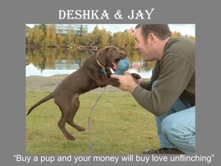 Deshka & Jay “ Buy a pup and your money will buy love unflinching” 