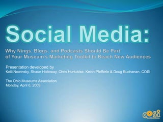 Social Media: Why Nings, Blogs, and Podcasts Should Be Partof Your Museum’s Marketing Toolkit to Reach New Audiences Presentation developed by Kelli Nowinsky, Shaun Holloway, Chris Hurtubise, Kevin Pfefferle & Doug Buchanan, COSIThe Ohio Museums AssociationMonday, April 6, 2009 