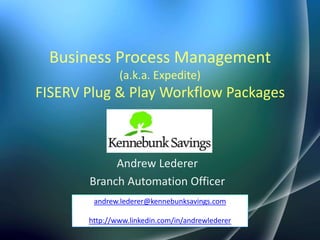 Business Process Management (a.k.a. Expedite)FISERV Plug & Play Workflow Packages Kennebunk Savings Andrew Lederer Branch Automation Officer andrew.lederer@kennebunksavings.com http://www.linkedin.com/in/andrewlederer 