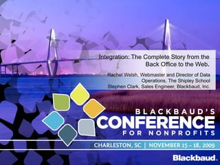 Integration: The Complete Story from the
Back Office to the Web.
Rachel Welsh, Webmaster and Director of Data
Operations, The Shipley School
Stephen Clark, Sales Engineer, Blackbaud, Inc.

 