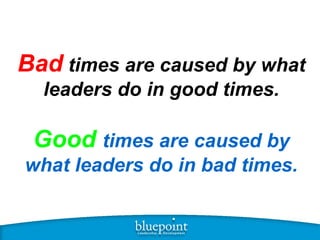 Bad   times are caused by what leaders do in good times. Good   times are caused by what leaders do in bad times. 