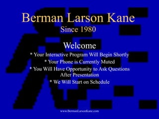 Berman Larson Kane Since 1980 Welcome * Your Interactive Program Will Begin Shortly * Your Phone is Currently Muted * You Will Have Opportunity to Ask Questions After Presentation * We Will Start on Schedule 