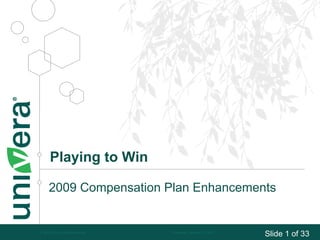 Playing to Win

       2009 Compensation Plan Enhancements


                                                                      Slide 1 of 33
© 2007 Univera. All rights reserved.   Wednesday, December 31, 2008              1
 