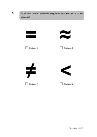 PA • Página 13 / 31
7.
□Símbolo 1 □ Símbolo 2
□Símbolo 3 □ Símbolo 4
Qual dos quatro símbolos seguintes tem um só eixo de
simetria?
 