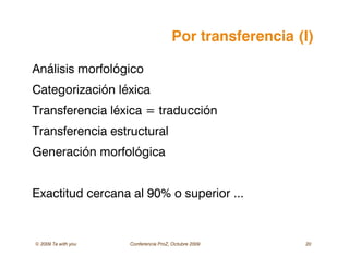 © 2009 Ta with you Conferencia ProZ, Octubre 2009 20
Por transferencia (I)
Análisis morfológico
Categorización léxica
Transferencia léxica = traducción
Transferencia estructural
Generación morfológica
Exactitud cercana al 90% o superior ...
 