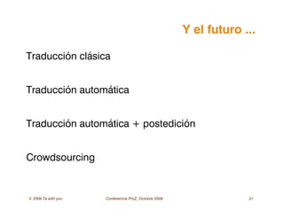 © 2009 Ta with you Conferencia ProZ, Octubre 2009 31
Y el futuro ...
Traducción clásica
Traducción automática
Traducción automática + postedición
Crowdsourcing
 