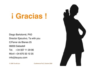 © 2009 Ta with you Conferencia ProZ, Octubre 2009 35
¡ Gracias !
Diego Bartolomé, PhD
Director Ejecutivo, Ta with you
C/Ferrer de Blanes 25
08203 Sabadell
Tel. +34 937 11 29 96
Móvil +34 670 33 12 25
info@tauyou.com
 