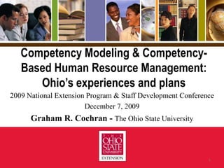 Competency Modeling & Competency-Based Human Resource Management: Ohio’s experiences and plans 2009 National Extension Program & Staff Development Conference December 7, 2009 Graham R. Cochran - The Ohio State University 1 