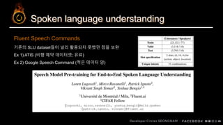 Spoken language understanding
기존의 SLU dataset들이 널리 활용되지 못했던 점을 보완
Ex 1) ATIS (비행 예약 데이터셋; 유료)
Ex 2) Google Speech Command (적은 데이터 양)
Fluent Speech Commands
 