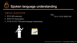 Spoken language understanding
1. 화자의 발화 (utterance)
2. 발화의 전사 (transcription)
3. 전사된 텍스트의 이해 (natural language understanding)
전통적인 ‘음성언어이해’
장점?
텍스트 기반의 정확한 추론!
 