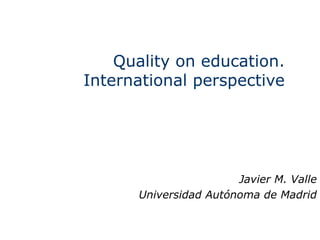 Quality on education. International perspective Javier M. Valle Universidad Autónoma de Madrid 