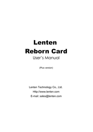 Lenten
Reborn Card
    User’s Manual

         (Plus version)




 Lenten Technology Co., Ltd.
    Http://www.lenten.com
  E-mail: sales@lenten.com
 