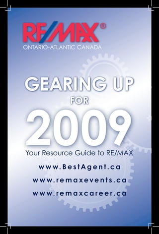 ONTARIO-ATLANTIC CANADA




GEARING UP
              FOR



2009
Your Resource Guide to RE/MAX

    w w w. B e s t Ag e n t .ca
  w w w. re m a xeve n t s .ca
  w w w. re m a xca re e r.ca
 
