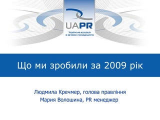 Що ми зробили за  2009 рік Людмила Кречмер, голова правління Мария Волошина,  PR  менеджер  