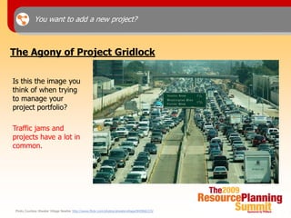 You want to add a new project?



The Agony of Project Gridlock

Is this the image you
think of when trying
to manage your
project portfolio?

Traffic jams and
projects have a lot in
common.




 Photo Courtesy Atwater Village Newbie http://www.flickr.com/photos/atwatervillage/842866223/
 