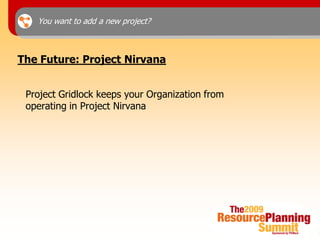 You want to add a new project?



The Future: Project Nirvana


 Project Gridlock keeps your Organization from
 operating in Project Nirvana
 