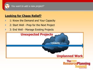You want to add a new project?



Looking for Chaos Relief?
   1: Know the Demand and Your Capacity
   2: Start Well - Prep for the Next Project
   3: End Well - Manage Existing Projects
 