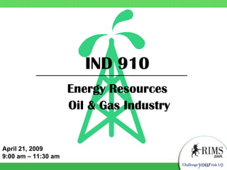 IND 910
                     Energy Resources
                     Oil & Gas Industry


April 21, 2009
9:00 am – 11:30 am
 