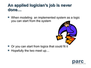 An applied logician’s job is never
done…
   When modeling an implemented system as a logic
    you can start from the system




   Or you can start from logics that could fit it
   Hopefully the two meet up…
 