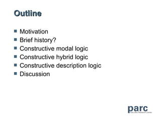 Outline

   Motivation
   Brief history?
   Constructive modal logic
   Constructive hybrid logic
   Constructive description logic
   Discussion
 