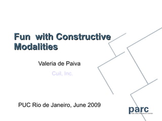 Fun with Constructive
Modalities
       Valeria de Paiva
            Cuil, Inc.




PUC Rio de Janeiro, June 2009
 