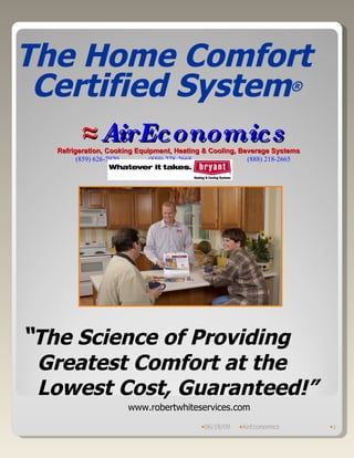 [object Object],[object Object],[object Object],The Home Comfort Certified System ® ≈ AirEconomics Refrigeration, Cooking Equipment, Heating & Cooling, Beverage Systems   (859) 626-7920  (859) 278-2668  (888) 218-2665  “ The Science of Providing Greatest Comfort at the Lowest Cost, Guaranteed!” www.robertwhiteservices.com                                                               