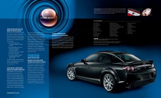 A. Door Sill Trim Plate. Protect your door sills while adding style. Aluminum with a rotary emblem. B. Mazda       A.                           B.
                                                                                                                                                        iPod® Integration Module. Taking your Apple® iPod along for the ride just became a lot easier. Mazda’s iPod
                                                                                                                                                        Integration Module allows you to play your iPod through your Mazda RX-8 audio system with crystal-clear
                                                                                                                                                        sound and a built-in battery charger. Works with all 30-pin, dock-connector-equipped iPods. (iPod not included.
                                                                                                                                                        See your dealer for compatibility conditions and limitations on installation.)




                                                                                                                                                        RX- 8 ACCessORies


                                                                                                                                                    • Full Front Mask                                              • Windshield Sunscreen                                 • Spare-Tire Mounting Kit 4
                                                                                                                                                    • Front Splash Guards                                          • In-Dash 6-Disc CD Changer                            • Cargo Tray
                                                                                                                                                    • Door-Edge Guards                                             • SIRIUS Satellite Radio Receiver Kit*                 • Cargo Organizer
                                                                                                                                                    • Wheel Centers1                                               • Leather Gearshift Knob with Rotary Emblem 3          • Collapsible Cargo Carrier
                                                                                                                                                    • Rear Splash Guards                                           • Aluminum Accelerator Pedal 3                         • Cargo Net
Zoom-Zoom and pEacE of                                                                                                                              • Rear Wing Spoiler                                            • Aluminum Brake Pedal 3                               • First Aid Kit
mind go hand in hand.                                                                                                                               • Moonroof Wind Deflector                                      • Aluminum Foot Rest 3                                 • Roadside Assistance Kit
                                                                                                                                                    • Car Cover2                                                   • Aluminum Air Vent Bezels                             • Wheel Locks
We want your new Mazda RX-8 to             the way you want it. Request a quote.
                                                                                                                                                    • Car-Cover Cable Lock                                         • Carpet Floor Mats                                    • Touch-Up Paint
                                                                                       a morE pErsonaliZEd
be a source of pride, exhilaration         Estimate monthly payments. Or locate                                                                     • B-Pillar Appliqué                                            • All-Weather Floor Mats
                                                                                       approach to accEssoriEs.                                     • Aldehyde Filter                                              • Rear-Door-Trim Protectors
and peace of mind for years to come.       your closest Mazda dealer. You can also
                                                                                       One of the greatest joys that comes with owning a new
Which is why every new 2009 Mazda          get the lowdown on Mazda special
                                                                                       Mazda RX-8 is being able to personalize its appearance       *                    requires a subscription and Mazda satellite radio receiver accessory kit.
sold in the U.S. is protected by all of    events, promotions and incentives. Score                                                                     Available only in the U.S., except Alaska and Hawaii.
                                                                                       and enhance its performance with Genuine Mazda
the following:                             handy maintenance tips and seasonal                                                                      1. Polished with Mazda emblem or black with rotary emblem. 2. Available in four color combinations.
                                                                                       Accessories. Better still, all Genuine Mazda Accessories     3. With automatic transmission. 4. Includes mounting hardware and wheel; tire sold separately.
   • a 3-year/36,000-mile*                 service offers. and learn more about
     “bumper-to-bumper” limited                                                        installed by your Mazda dealer—prior to or at initial            Apple and iPod are registered trademarks of Apple Inc.
                                           MAZDASPEED and Mazda’s latest
     warranty                                                                          vehicle retail delivery—carry the same new-vehicle limited
                                           motorsports activities. So bookmark
   • a 3-year/36,000-mile* 24/7                                                        warranty as your new Mazda. See your dealer for details.
                                           MazdaUSa.com on your Web browser.
     Emergency Roadside
     assistance program                    It’s your instant, 24/7 connection to all
   • a 5-year/60,000-mile* limited         things zoom-zoom.
     powertrain warranty
   • a 5-year/unlimited-mileage
     warranty against body
     rust-through
For details, please see your Mazda
                                           making thE Zoom-Zoom
dealer, visit MazdaUSa.com or call
                                           connEction EasiEr to makE.
toll-free 800-639-1000.
                                           Whether you’re buying or leasing a
* Whichever comes first.
                                           new Mazda, Certified Pre-Owned
                                           Mazda or a used vehicle, Mazda
EvEn onlinE, Zoom-Zoom
                                           american Credit (MaC) can make the
makEs thE journEy morE fun.
                                           financing process a more convenient
Visit MazdaUSa.com, and immerse
                                           and more satisfying experience. It
yourself in a lot more zoom-zoom,
                                           all starts with first-class customer
and fun, of the virtual variety. There’s
                                           service and competitive rates. To find
plenty to see and do. Including videos
                                           out which MaC purchase or lease
to watch. The latest 2009 Mazda info,
                                           plan best meets your needs, talk
specs, photos and more to download.
                                           to your Mazda dealer. Or for more
Competitive comparisons to scope out.
                                           information, visit MazdaCredit.com.
Stunning new brochures to request.
You can even build the Mazda of your
dreams online—and trick it out exactly




MazdaUSa.com
 