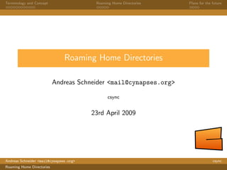 Terminology and Concept                  Roaming Home Directories   Plans for the future




                               Roaming Home Directories

                           Andreas Schneider <mail@cynapses.org>

                                               csync


                                        23rd April 2009




Andreas Schneider <mail@cynapses.org>                                             csync
Roaming Home Directories
 