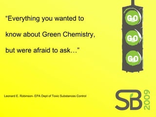 “ Everything you wanted to know about Green Chemistry, but were afraid to ask…” Leonard E. Robinson- EPA Dept of Toxic Substances Control 