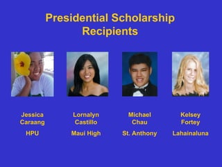 Presidential Scholarship Recipients Lornalyn Castillo Maui High Michael Chau St. Anthony Kelsey Fortey Lahainaluna Jessica Caraang HPU 
