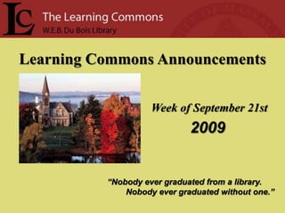 Learning Commons Announcements Week of September 21st  2009 “Nobody ever graduated from a library.         Nobody ever graduated without one.” 