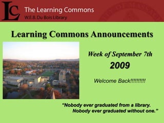 Learning Commons Announcements Week of September 7th  2009 Welcome Back!!!!!!!!!! “Nobody ever graduated from a library.         Nobody ever graduated without one.” 