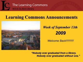 Learning Commons Announcements Week of September 13th  2009 Welcome Back!!!!!!!!!! “Nobody ever graduated from a library.         Nobody ever graduated without one.” 