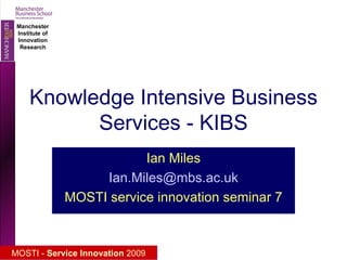 Knowledge Intensive Business Services - KIBS Ian Miles [email_address] MOSTI service innovation seminar 7 