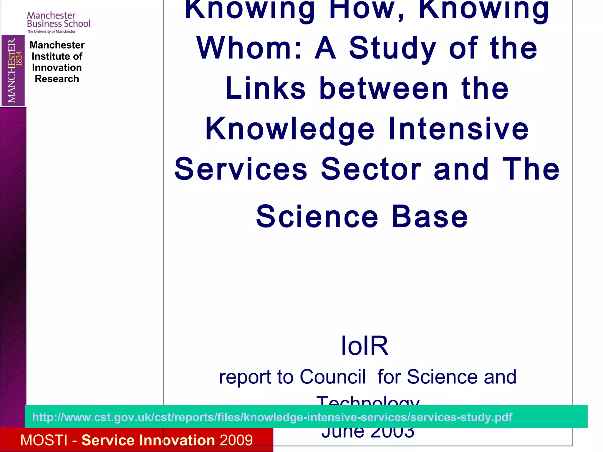 Knowing How, Knowing Whom: A Study of the Links between the Knowledge Intensive Services Sector and The Science Base     IoIR  report to Council  for Science and Technology June 2003 http://www.cst.gov.uk/cst/reports/files/knowledge-intensive-services/services-study.pdf   