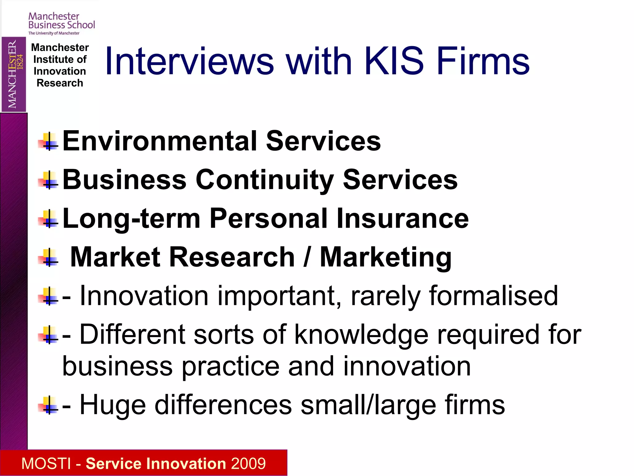 Interviews with KIS Firms Environmental Services Business Continuity Services   Long-term Personal Insurance   Market Research / Marketing - Innovation important, rarely formalised - Different sorts of knowledge required for business practice and innovation - Huge differences small/large firms 